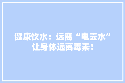 健康饮水：远离“电壶水”让身体远离毒素！