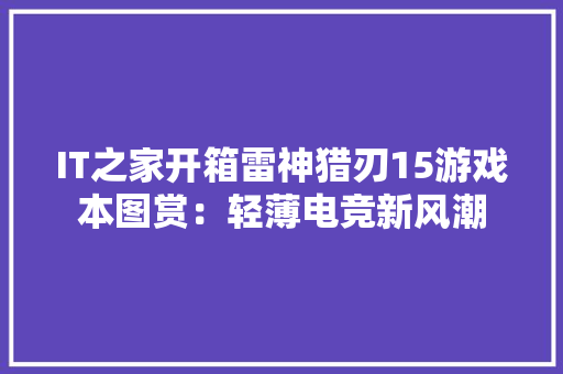 IT之家开箱雷神猎刃15游戏本图赏：轻薄电竞新风潮