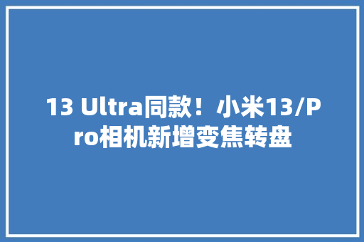 13 Ultra同款！小米13/Pro相机新增变焦转盘