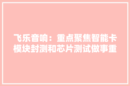 飞乐音响：重点聚焦智能卡模块封测和芯片测试做事重要客户有华虹宏力等