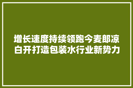 增长速度持续领跑今麦郎凉白开打造包装水行业新势力
