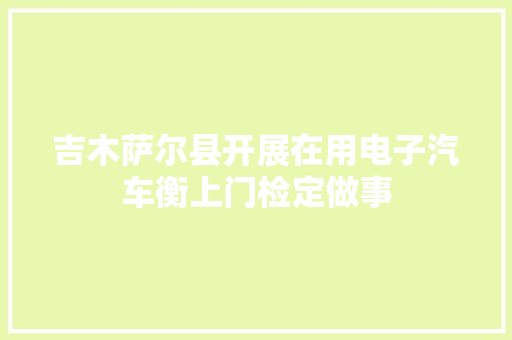 吉木萨尔县开展在用电子汽车衡上门检定做事