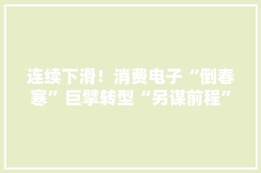 连续下滑！消费电子“倒春寒”巨擘转型“另谋前程”