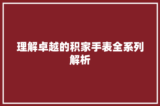 理解卓越的积家手表全系列解析