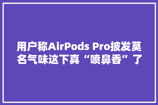 用户称AirPods Pro披发莫名气味这下真“喷鼻香”了 用户称AirPods Pro披发莫名气味这下真“喷鼻香”了 智能家居
