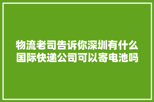 物流老司告诉你深圳有什么国际快递公司可以寄电池吗 物流老司告诉你深圳有什么国际快递公司可以寄电池吗 智能科技