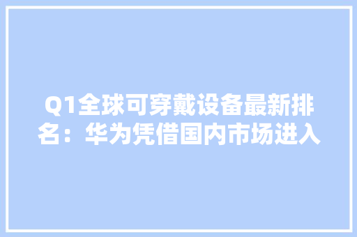 Q1全球可穿戴设备最新排名：华为凭借国内市场进入前3 Q1全球可穿戴设备最新排名：华为凭借国内市场进入前3 智能家居