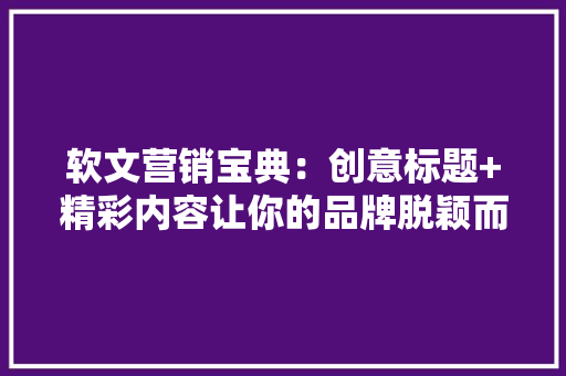 软文营销宝典：创意标题+精彩内容让你的品牌脱颖而出！