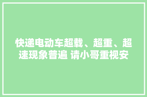 快递电动车超载、超重、超速现象普遍 请小哥重视安然隐患 快递电动车超载、超重、超速现象普遍 请小哥重视安然隐患 互联通信