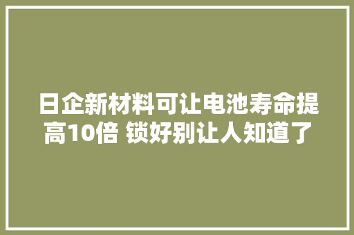 日企新材料可让电池寿命提高10倍 锁好别让人知道了
