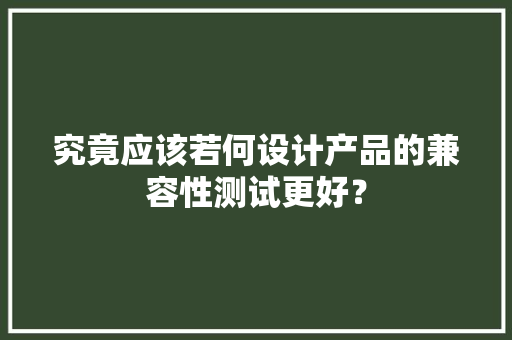 究竟应该若何设计产品的兼容性测试更好？