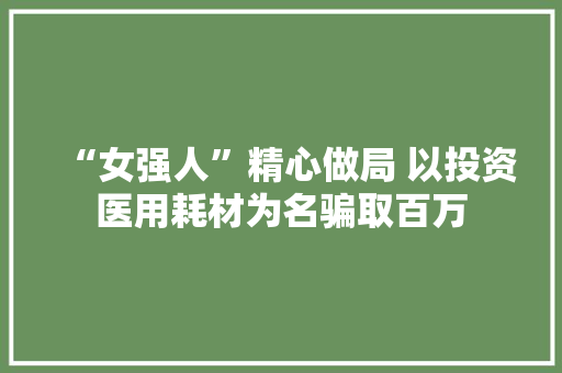 “女强人”精心做局 以投资医用耗材为名骗取百万 “女强人”精心做局 以投资医用耗材为名骗取百万 智能家居
