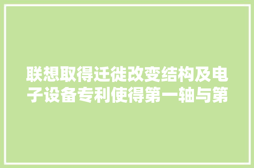联想取得迁徙改变结构及电子设备专利使得第一轴与第二轴中的一者迁徙改变 联想取得迁徙改变结构及电子设备专利使得第一轴与第二轴中的一者迁徙改变 智能家居