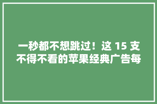 一秒都不想跳过！这 15 支不得不看的苹果经典广告每个都令人惊艳 一秒都不想跳过！这 15 支不得不看的苹果经典广告每个都令人惊艳 互联通信