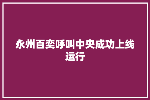 永州百奕呼叫中央成功上线运行 永州百奕呼叫中央成功上线运行 互联通信