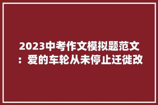 2023中考作文模拟题范文：爱的车轮从未停止迁徙改变（外4篇) 2023中考作文模拟题范文：爱的车轮从未停止迁徙改变（外4篇) 智能家居