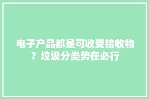 电子产品都是可收受接收物？垃圾分类势在必行 电子产品都是可收受接收物？垃圾分类势在必行 互联通信