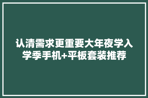 认清需求更重要大年夜学入学季手机+平板套装推荐 认清需求更重要大年夜学入学季手机+平板套装推荐 智能科技