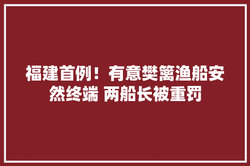 福建首例！有意樊篱渔船安然终端 两船长被重罚 福建首例！有意樊篱渔船安然终端 两船长被重罚 智能科技
