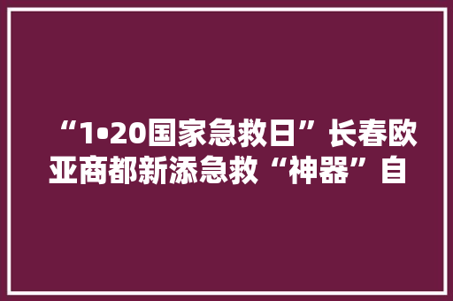 “1•20国家急救日”长春欧亚商都新添急救“神器”自动体外除颤仪 “1•20国家急救日”长春欧亚商都新添急救“神器”自动体外除颤仪 智能家居