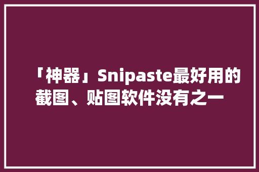 「神器」Snipaste最好用的截图、贴图软件没有之一 「神器」Snipaste最好用的截图、贴图软件没有之一 智能家居