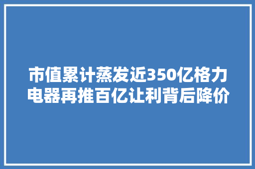 市值累计蒸发近350亿格力电器再推百亿让利背后降价逻辑是什么？ 市值累计蒸发近350亿格力电器再推百亿让利背后降价逻辑是什么？ 智能科技