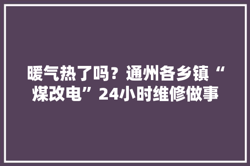 暖气热了吗？通州各乡镇“煤改电”24小时维修做事热线公布！还有这些留心事项……