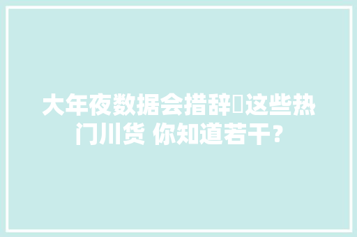 大年夜数据会措辞㊾这些热门川货 你知道若干？ 大年夜数据会措辞㊾这些热门川货 你知道若干？ 人工智能
