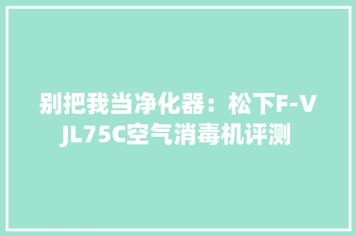 别把我当净化器：松下F-VJL75C空气消毒机评测 别把我当净化器：松下F-VJL75C空气消毒机评测 互联通信