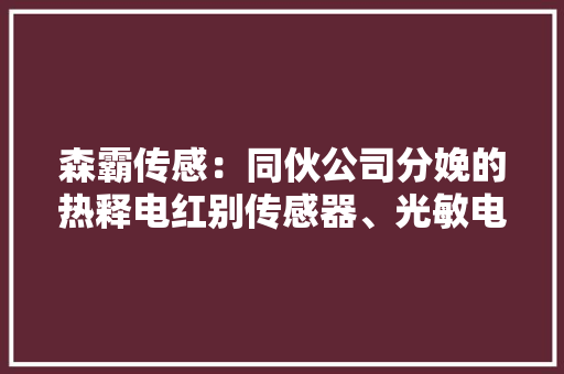森霸传感：同伙公司分娩的热释电红别传感器、光敏电阻、光敏传感器产品可以应用到消费电子 森霸传感：同伙公司分娩的热释电红别传感器、光敏电阻、光敏传感器产品可以应用到消费电子 人工智能