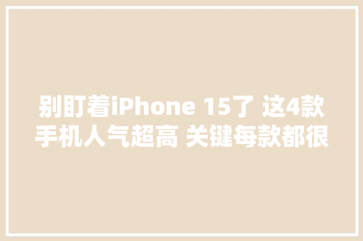 别盯着iPhone 15了 这4款手机人气超高 关键每款都很喷鼻香 别盯着iPhone 15了 这4款手机人气超高 关键每款都很喷鼻香 智能科技