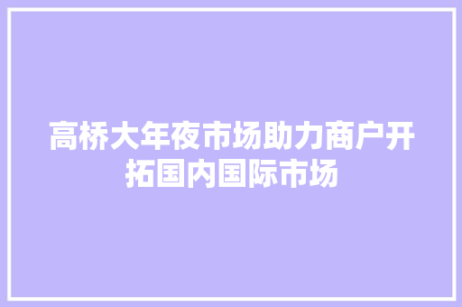 高桥大年夜市场助力商户开拓国内国际市场 高桥大年夜市场助力商户开拓国内国际市场 人工智能