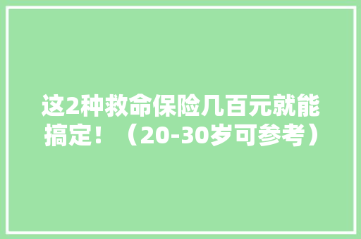 这2种救命保险几百元就能搞定！（20-30岁可参考）