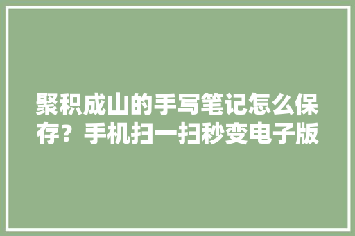 聚积成山的手写笔记怎么保存？手机扫一扫秒变电子版
