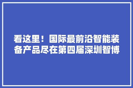 看这里！国际最前沿智能装备产品尽在第四届深圳智博会