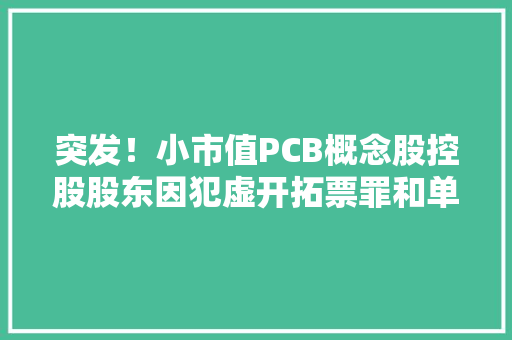 突发！小市值PCB概念股控股股东因犯虚开拓票罪和单位行贿罪被判处罚金共计180万元｜盘后通知书记集锦