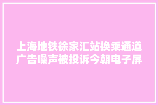 上海地铁徐家汇站换乘通道广告噪声被投诉今朝电子屏声音已关闭