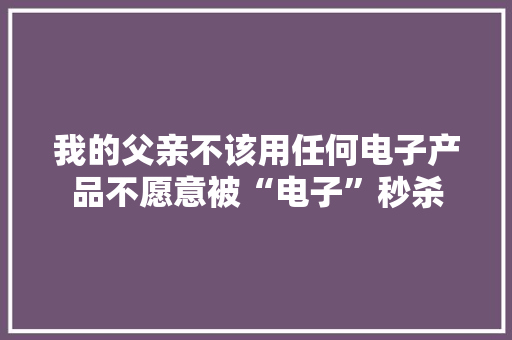 我的父亲不该用任何电子产品不愿意被“电子”秒杀 我的父亲不该用任何电子产品不愿意被“电子”秒杀 智能家居