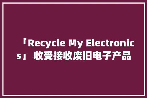 「Recycle My Electronics」 收受接收废旧电子产品从你我开始 「Recycle My Electronics」 收受接收废旧电子产品从你我开始 人工智能