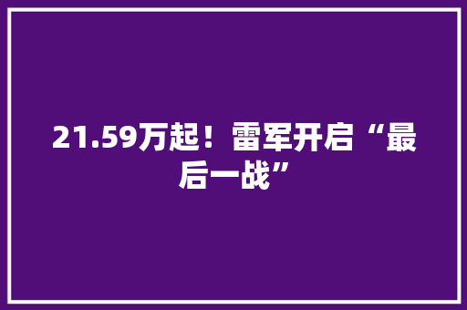 21.59万起！雷军开启“最后一战”