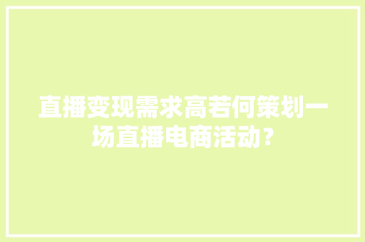 直播变现需求高若何策划一场直播电商活动？