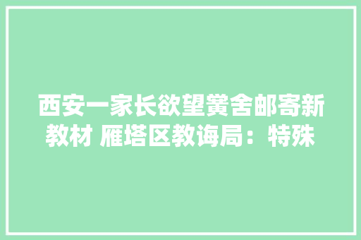 西安一家长欲望黉舍邮寄新教材 雁塔区教诲局：特殊时期无法统一安排