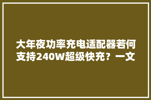 大年夜功率充电适配器若何支持240W超级快充？一文告诉你！