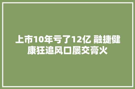 上市10年亏了12亿 融捷健康狂追风口屡交膏火