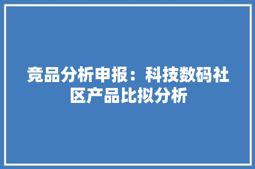 竞品分析申报：科技数码社区产品比拟分析
