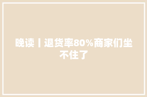 晚读丨退货率80%商家们坐不住了