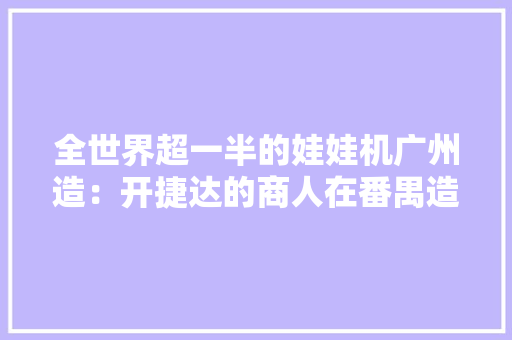 全世界超一半的娃娃机广州造：开捷达的商人在番禺造富