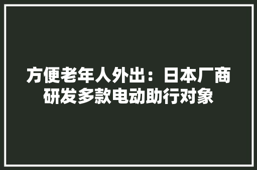 方便老年人外出：日本厂商研发多款电动助行对象