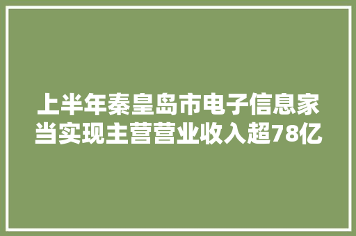上半年秦皇岛市电子信息家当实现主营营业收入超78亿元