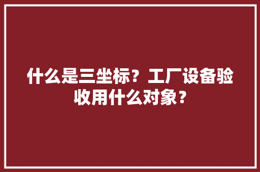 什么是三坐标？工厂设备验收用什么对象？